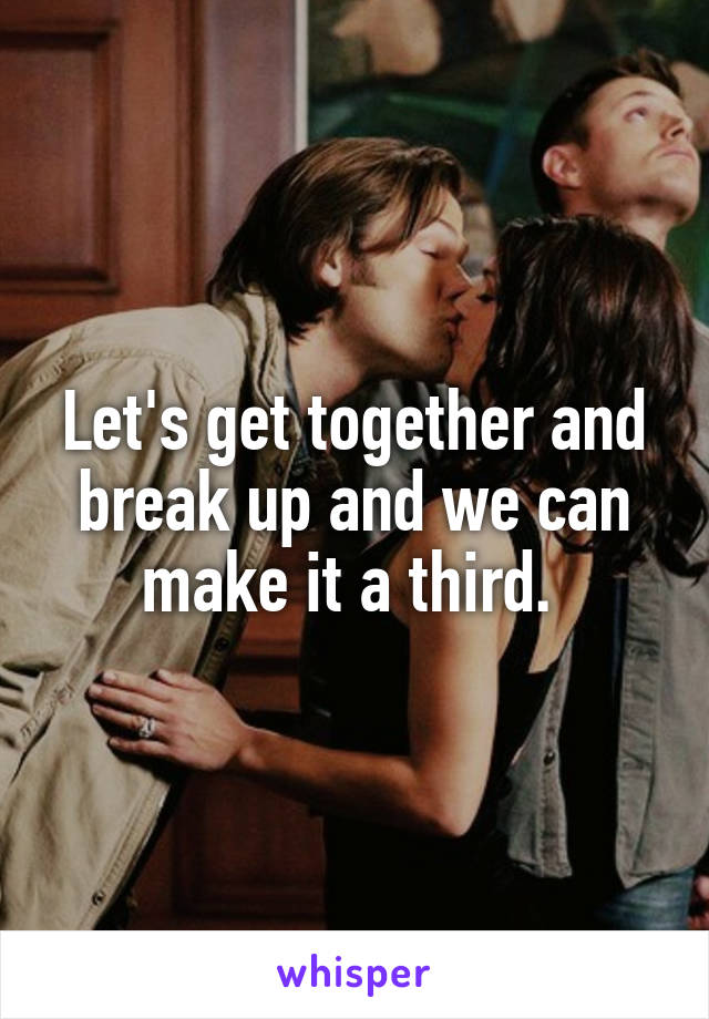 Let's get together and break up and we can make it a third. 