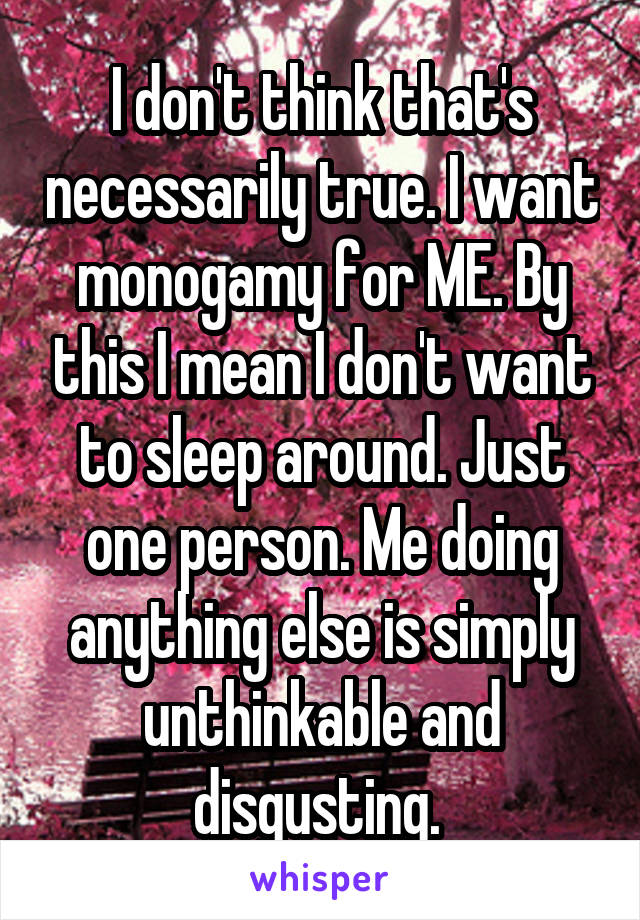 I don't think that's necessarily true. I want monogamy for ME. By this I mean I don't want to sleep around. Just one person. Me doing anything else is simply unthinkable and disgusting. 