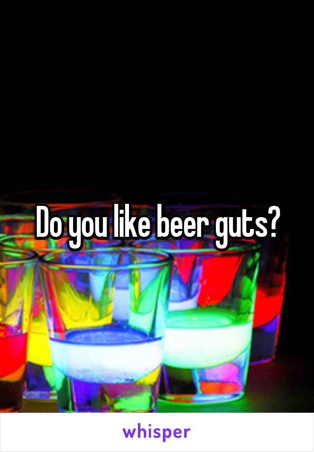 Do you like beer guts?
