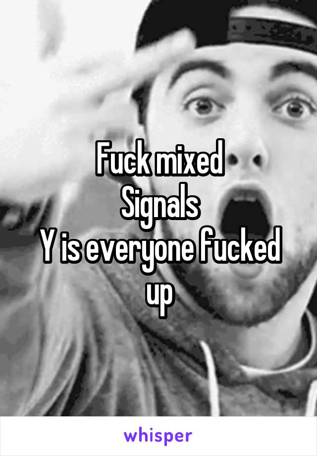 Fuck mixed
Signals
Y is everyone fucked up