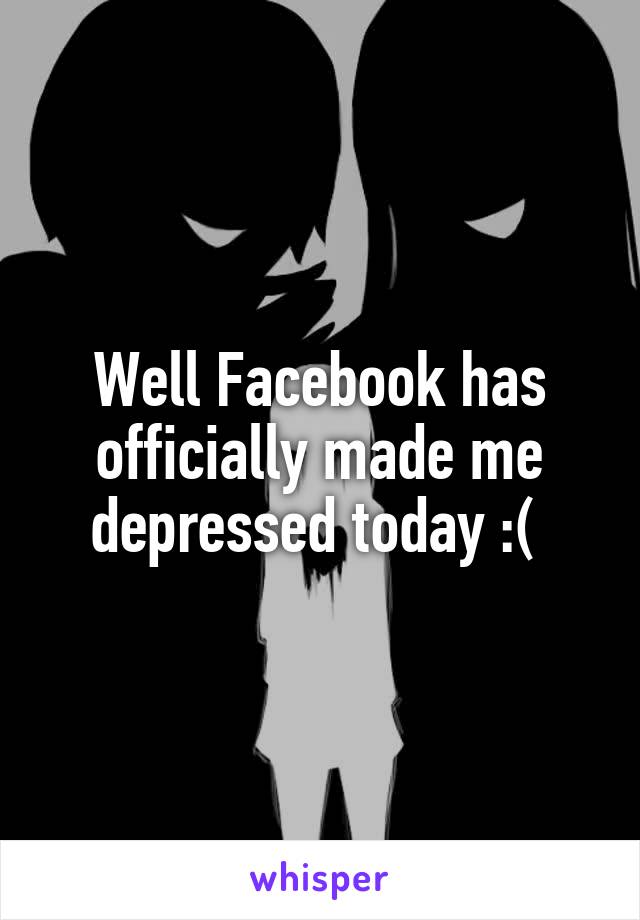 Well Facebook has officially made me depressed today :( 
