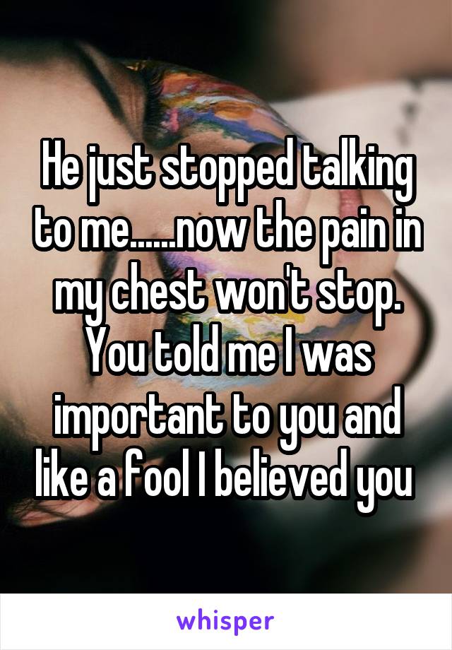 He just stopped talking to me......now the pain in my chest won't stop. You told me I was important to you and like a fool I believed you 