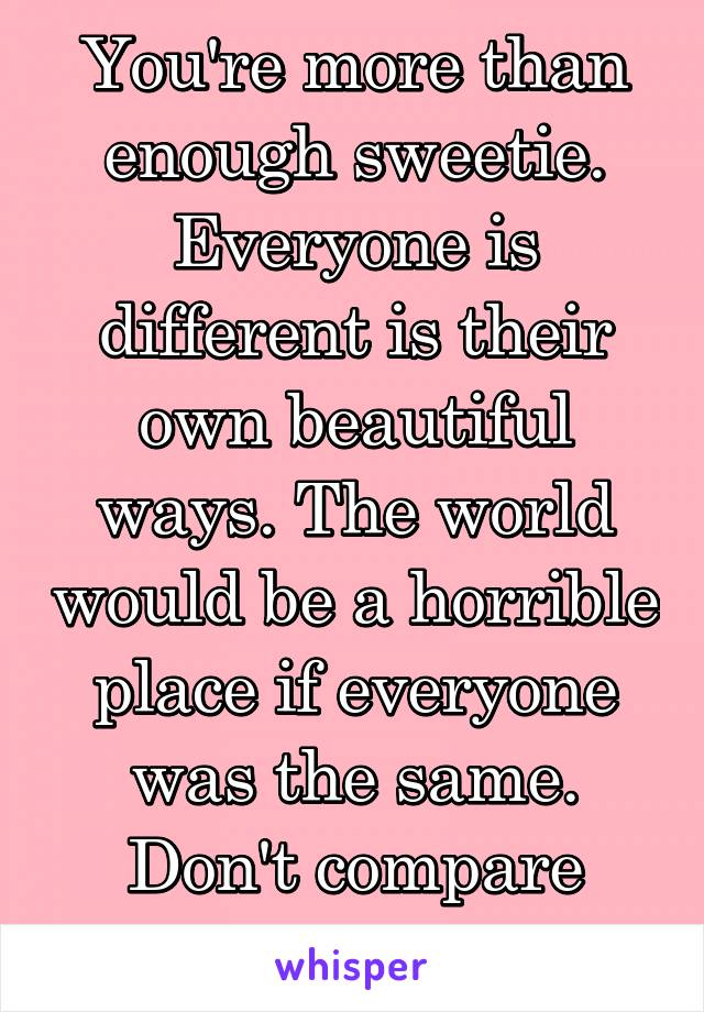 You're more than enough sweetie. Everyone is different is their own beautiful ways. The world would be a horrible place if everyone was the same. Don't compare yourself to her -