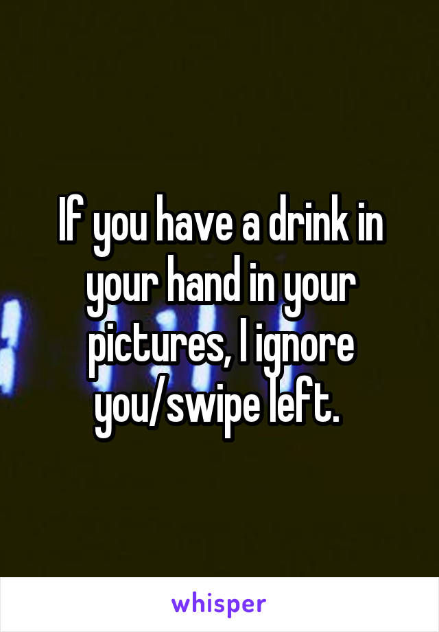 If you have a drink in your hand in your pictures, I ignore you/swipe left. 