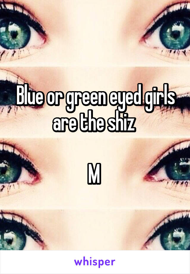 Blue or green eyed girls are the shiz 

M 