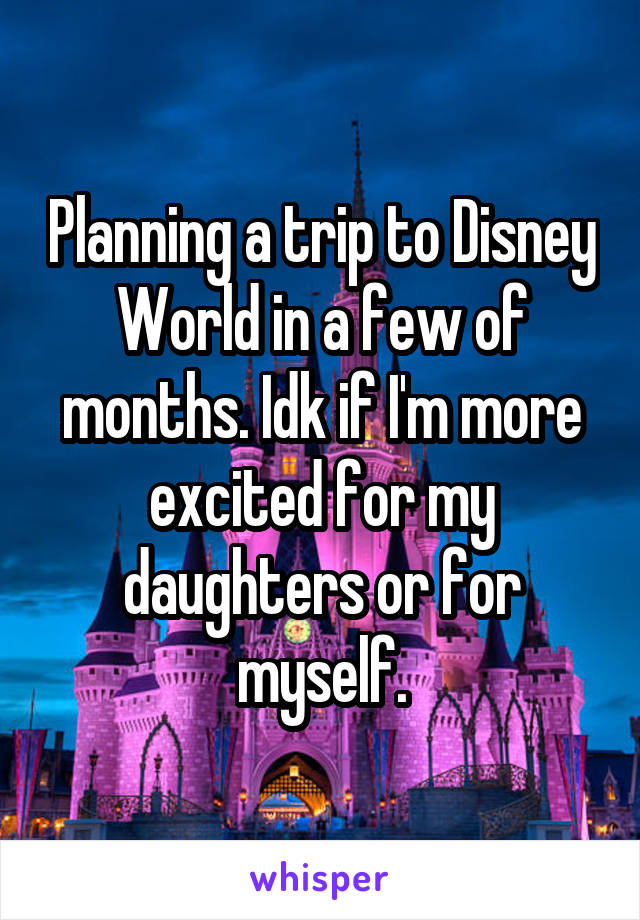 Planning a trip to Disney World in a few of months. Idk if I'm more excited for my daughters or for myself.