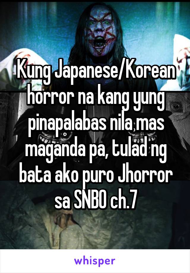 Kung Japanese/Korean horror na kang yung pinapalabas nila mas maganda pa, tulad ng bata ako puro Jhorror sa SNBO ch.7