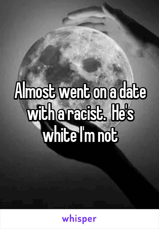 Almost went on a date with a racist.  He's white I'm not