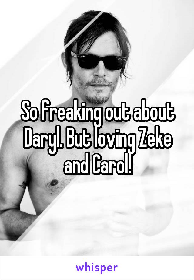 So freaking out about Daryl. But loving Zeke and Carol!