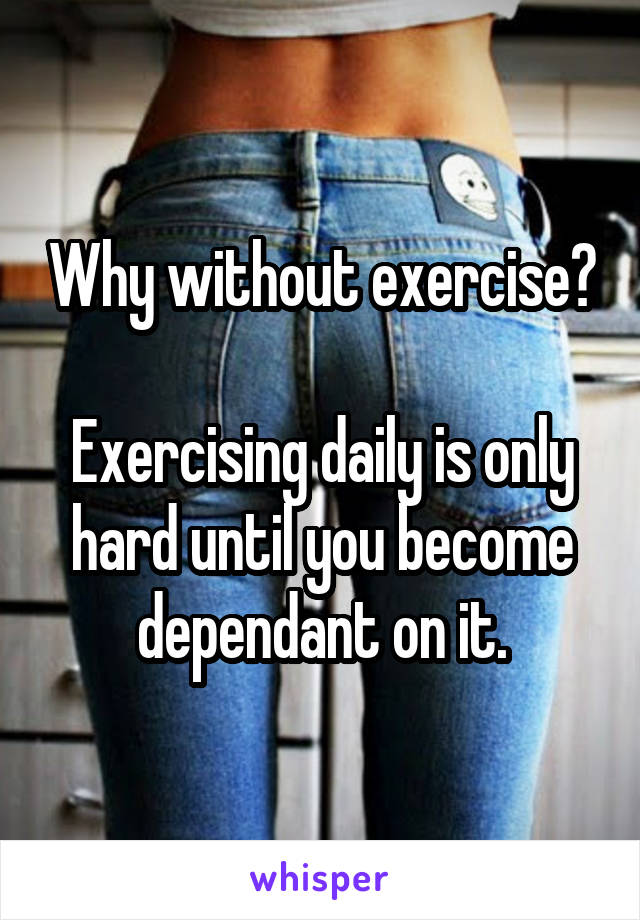 Why without exercise?

Exercising daily is only hard until you become dependant on it.