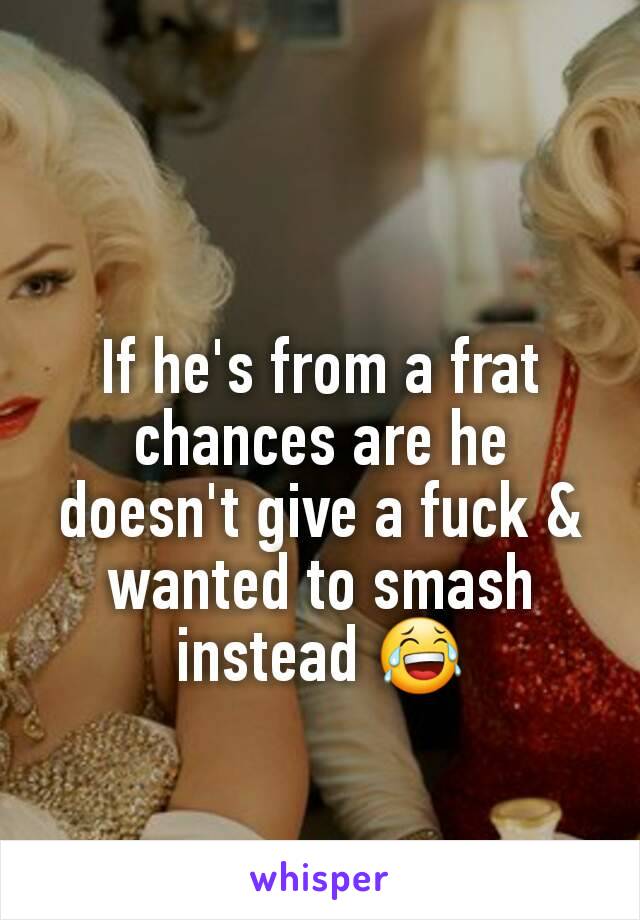 If he's from a frat chances are he doesn't give a fuck & wanted to smash instead 😂