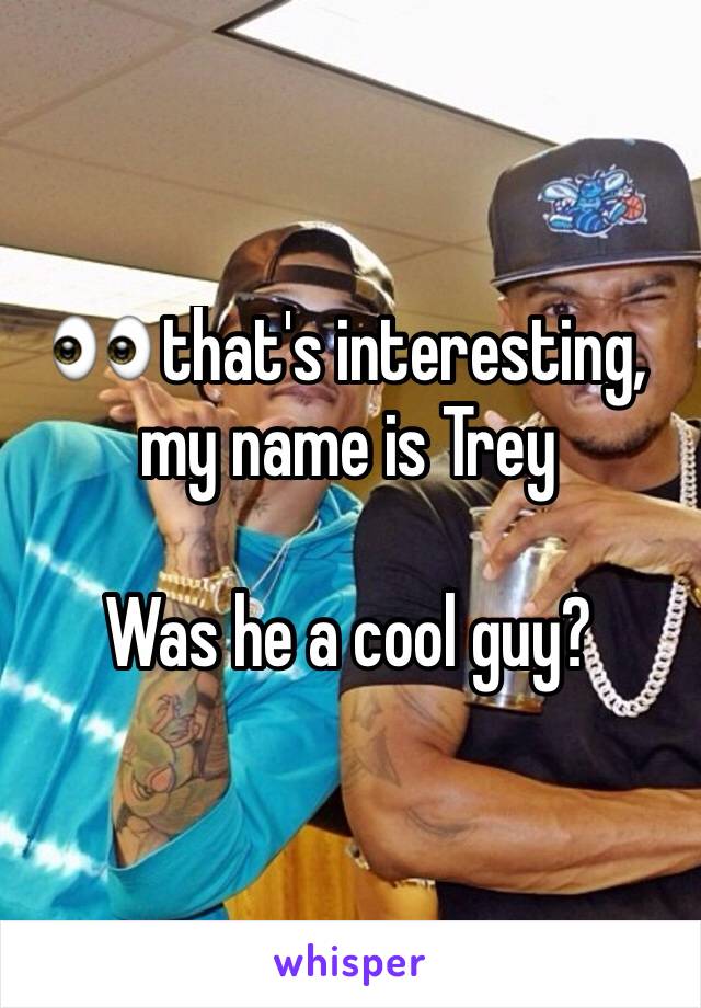 👀 that's interesting, my name is Trey 

Was he a cool guy?