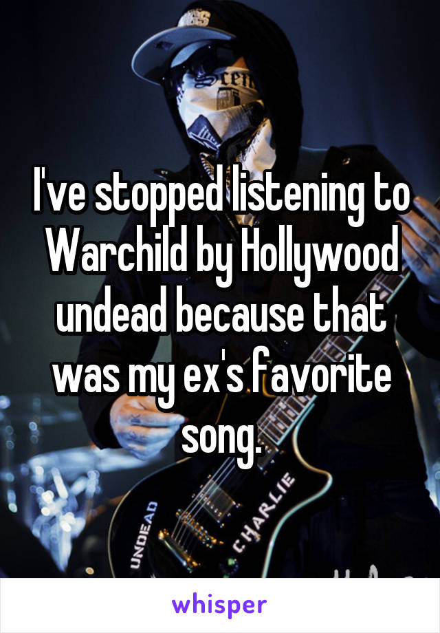 I've stopped listening to Warchild by Hollywood undead because that was my ex's favorite song.