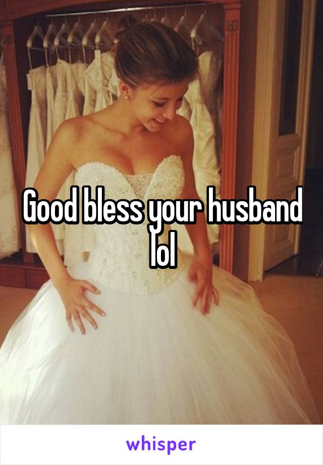 Good bless your husband lol