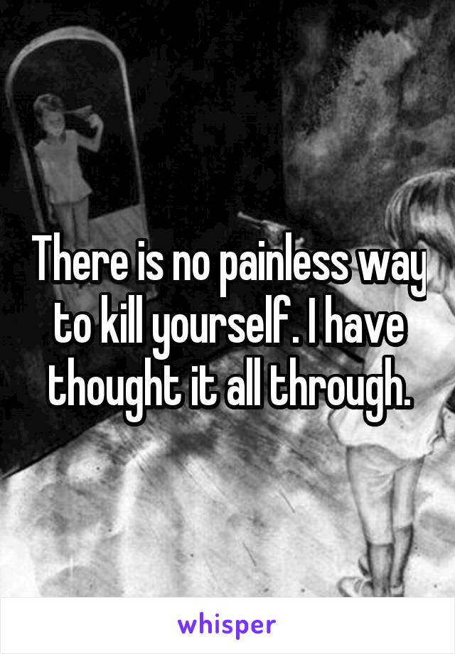 There is no painless way to kill yourself. I have thought it all through.