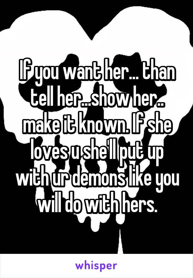 If you want her... than tell her...show her.. make it known. If she loves u she'll put up with ur demons like you will do with hers.