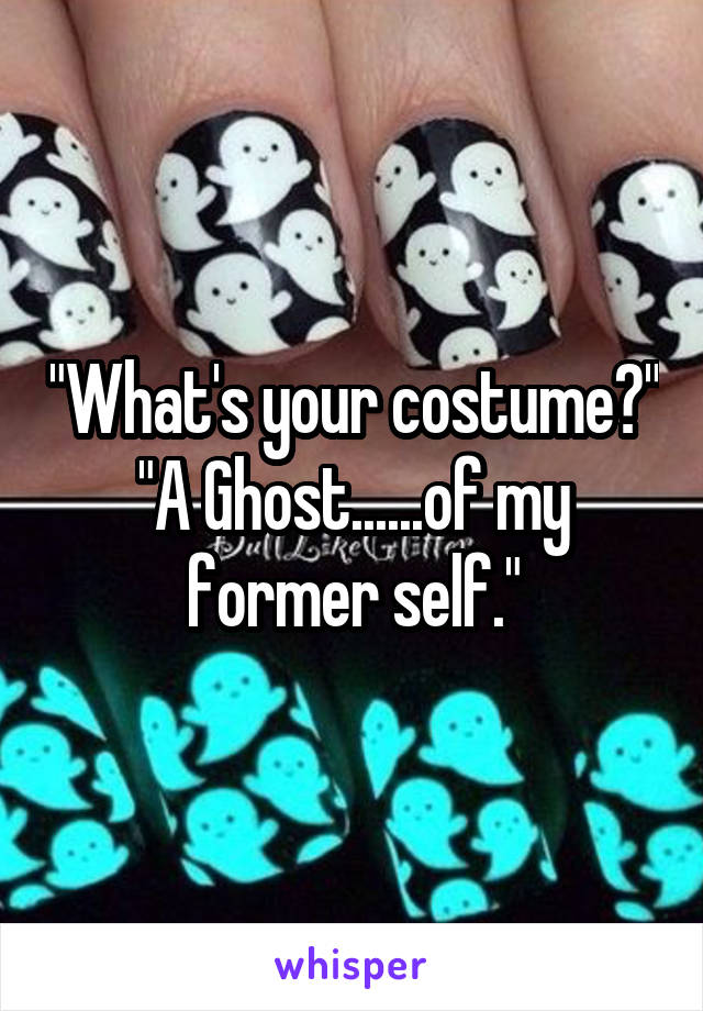 "What's your costume?"
"A Ghost......of my former self."
