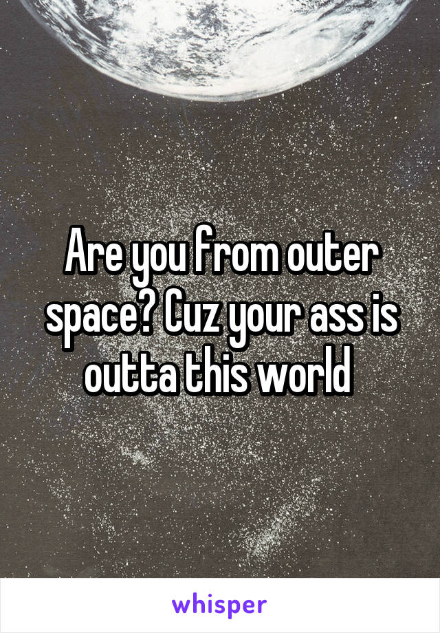 Are you from outer space? Cuz your ass is outta this world 