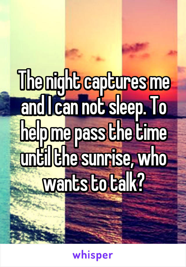 The night captures me and I can not sleep. To help me pass the time until the sunrise, who wants to talk?