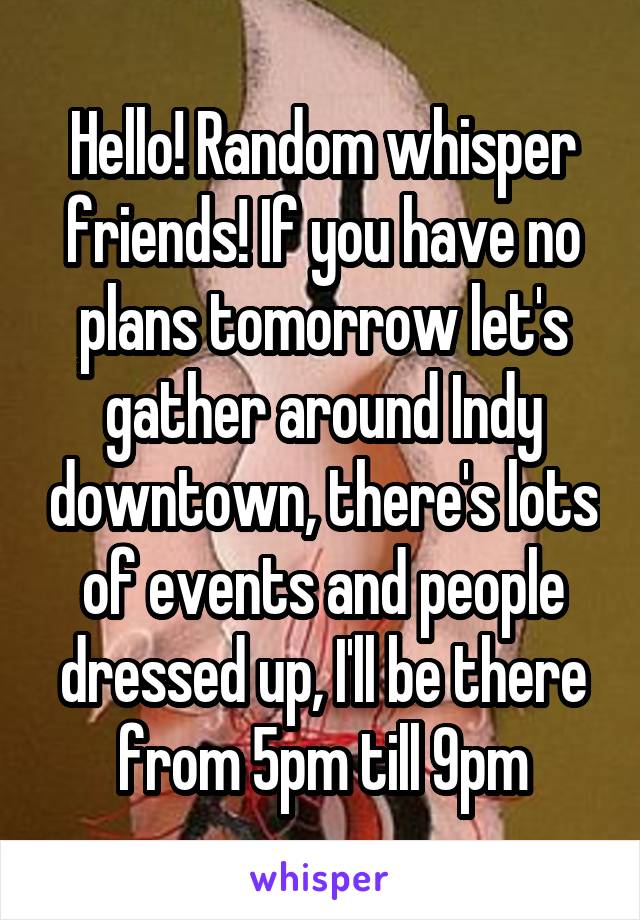 Hello! Random whisper friends! If you have no plans tomorrow let's gather around Indy downtown, there's lots of events and people dressed up, I'll be there from 5pm till 9pm