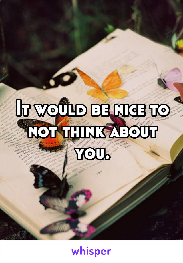 It would be nice to not think about you.