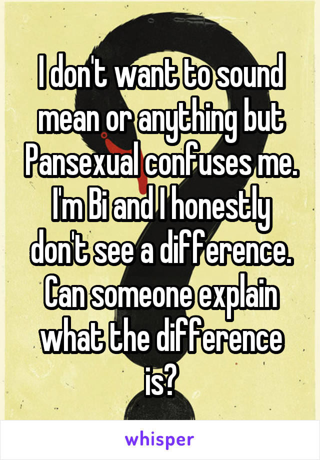I don't want to sound mean or anything but Pansexual confuses me. I'm Bi and I honestly don't see a difference. Can someone explain what the difference is?