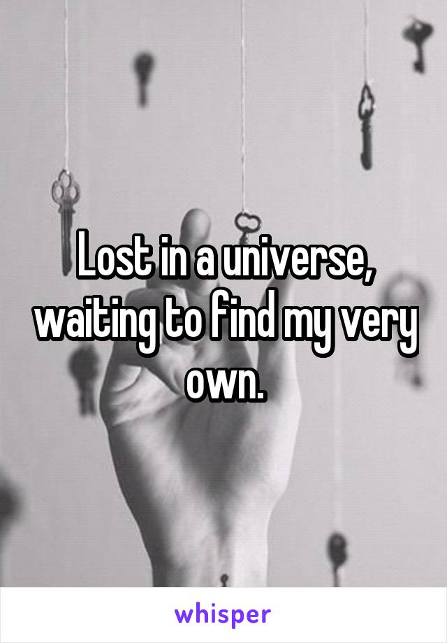 Lost in a universe, waiting to find my very own.