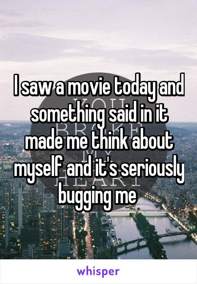 I saw a movie today and something said in it made me think about myself and it's seriously bugging me 