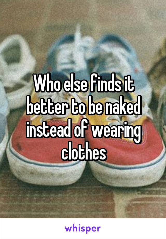 Who else finds it better to be naked instead of wearing clothes