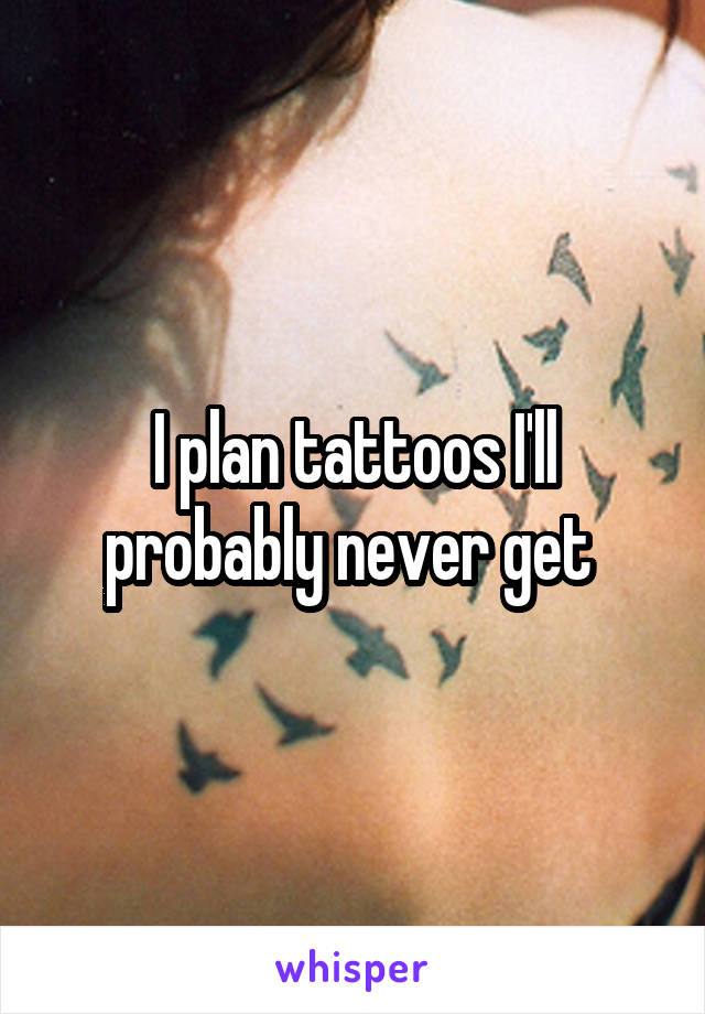 I plan tattoos I'll probably never get 