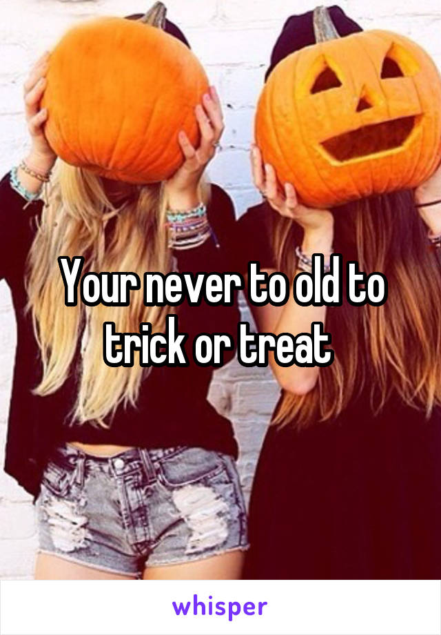 Your never to old to trick or treat 