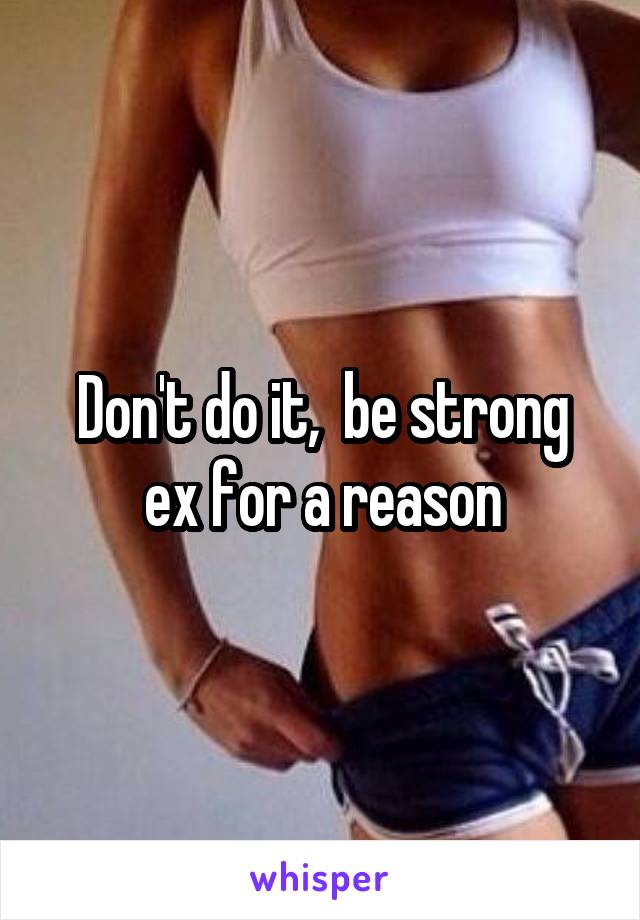 Don't do it,  be strong ex for a reason