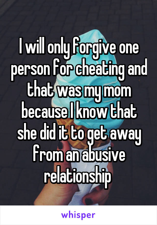 I will only forgive one person for cheating and that was my mom because I know that she did it to get away from an abusive relationship 