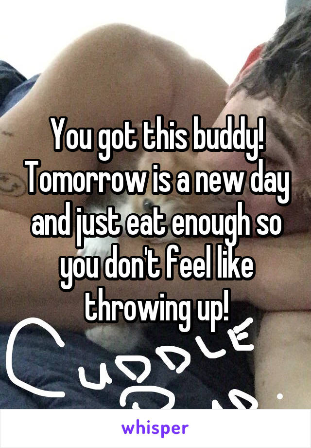 You got this buddy! Tomorrow is a new day and just eat enough so you don't feel like throwing up!