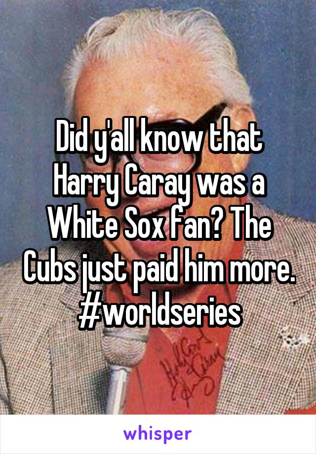 Did y'all know that Harry Caray was a White Sox fan? The Cubs just paid him more. #worldseries