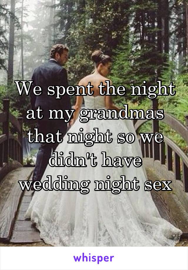 We spent the night at my grandmas that night so we didn't have wedding night sex