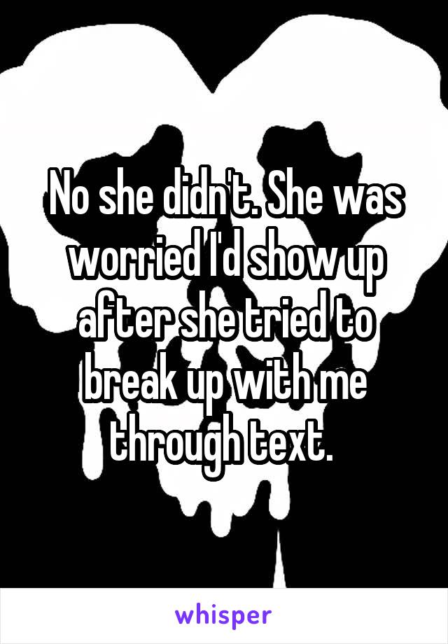 No she didn't. She was worried I'd show up after she tried to break up with me through text. 