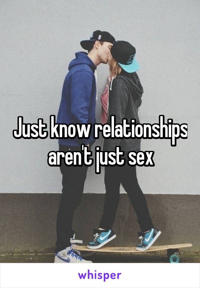 Just know relationships aren't just sex