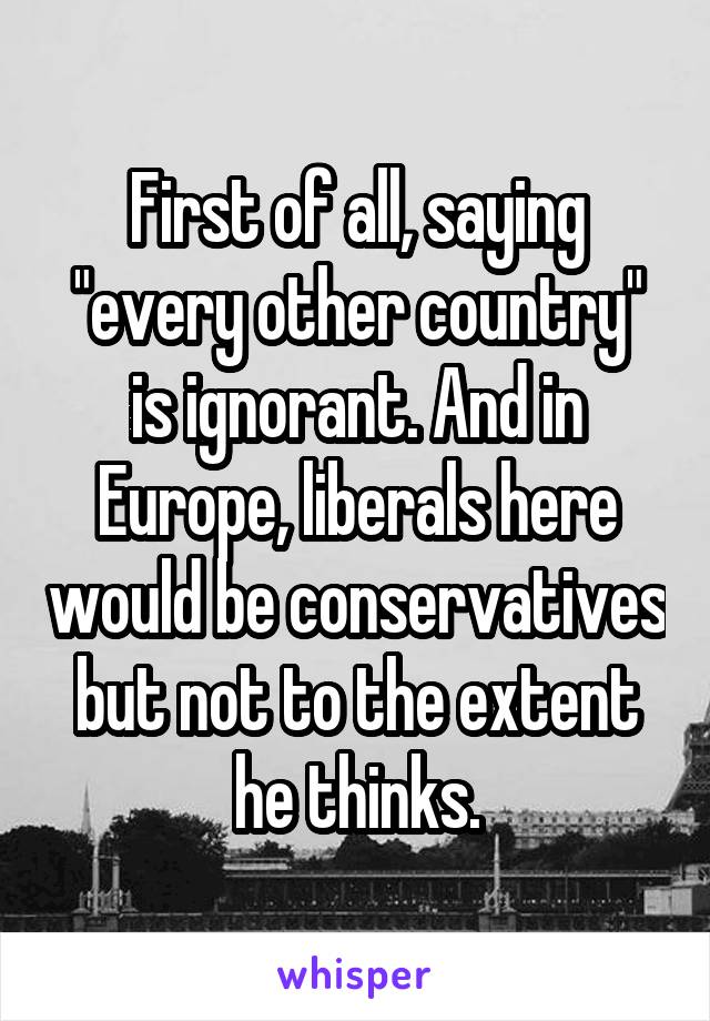 First of all, saying "every other country" is ignorant. And in Europe, liberals here would be conservatives but not to the extent he thinks.