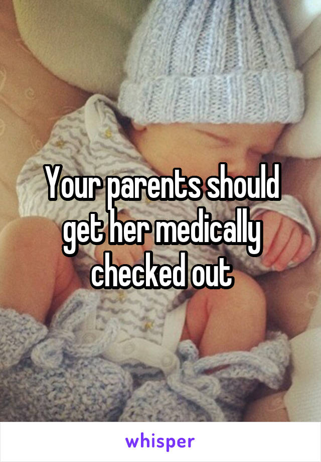 Your parents should get her medically checked out