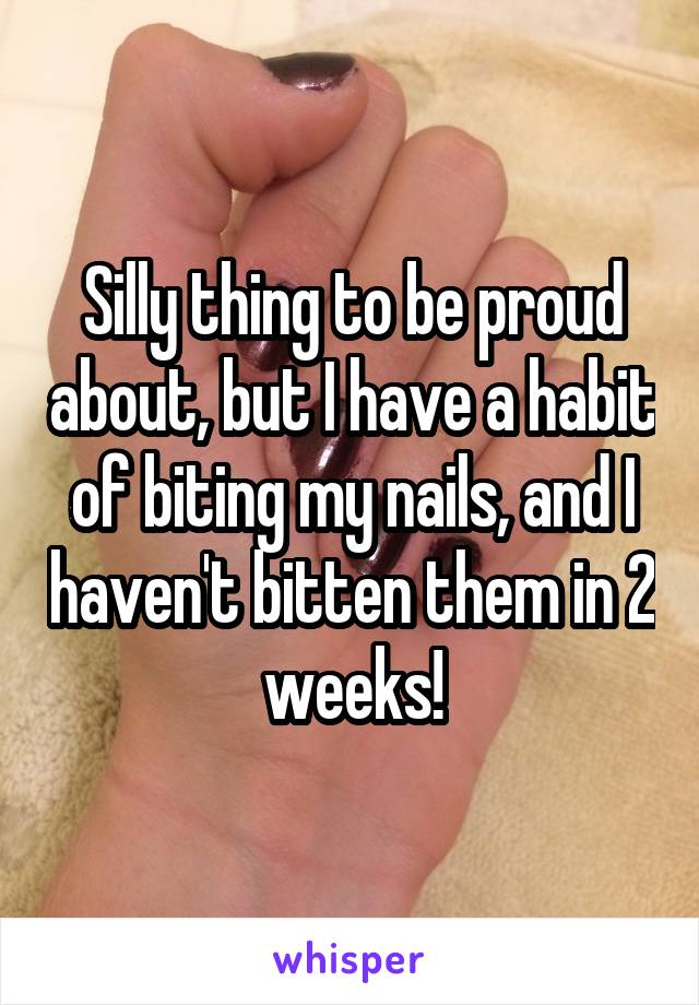 Silly thing to be proud about, but I have a habit of biting my nails, and I haven't bitten them in 2 weeks!