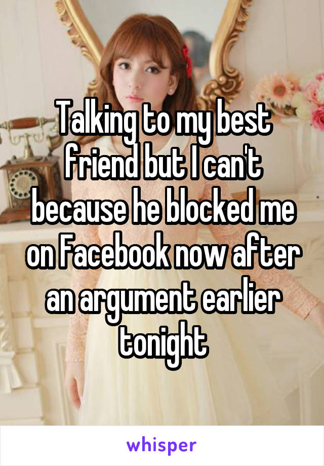 Talking to my best friend but I can't because he blocked me on Facebook now after an argument earlier tonight