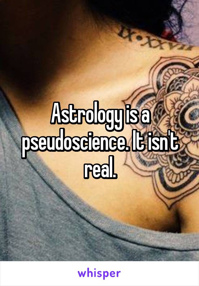 Astrology is a pseudoscience. It isn't real.