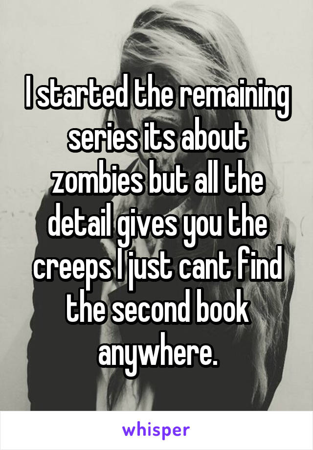 I started the remaining series its about zombies but all the detail gives you the creeps I just cant find the second book anywhere.