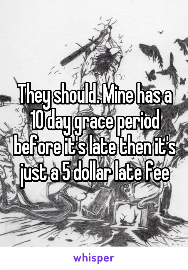 They should. Mine has a 10 day grace period before it's late then it's just a 5 dollar late fee
