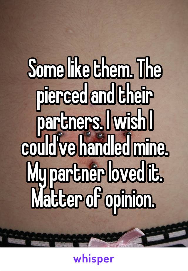 Some like them. The pierced and their partners. I wish I could've handled mine. My partner loved it. Matter of opinion. 