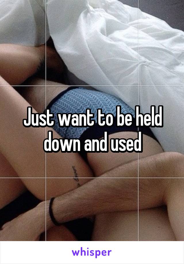 Just want to be held down and used