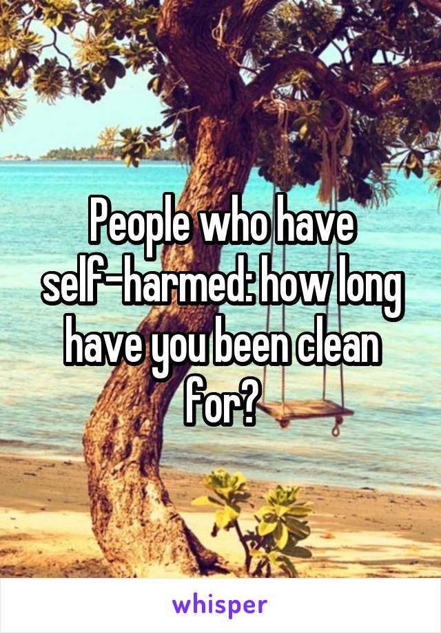 People who have self-harmed: how long have you been clean for?