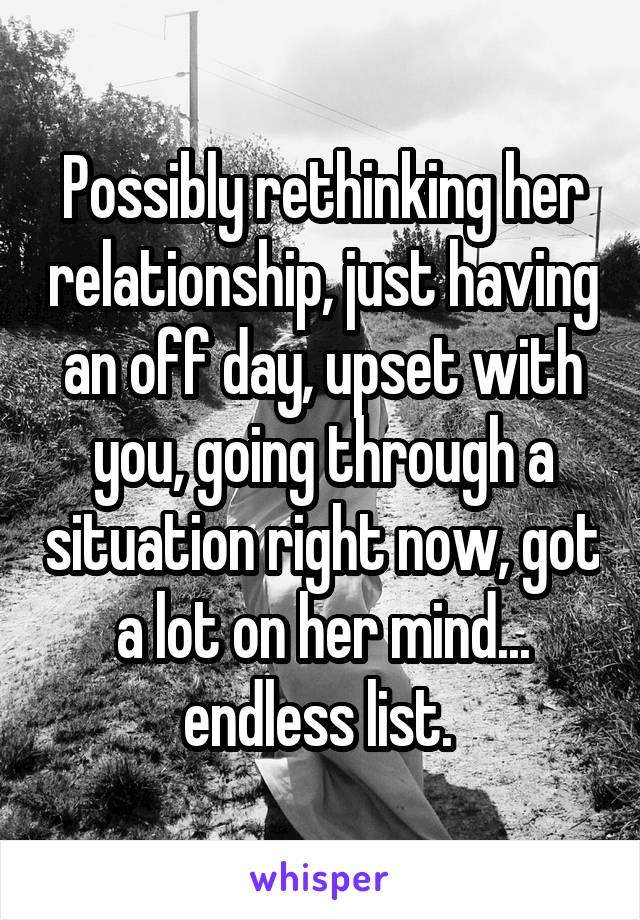Possibly rethinking her relationship, just having an off day, upset with you, going through a situation right now, got a lot on her mind... endless list. 