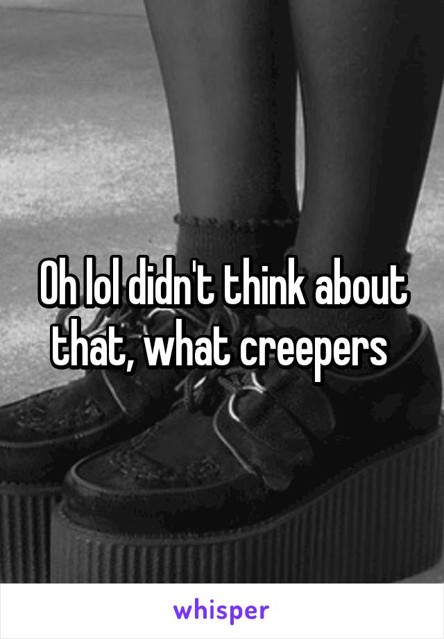 Oh lol didn't think about that, what creepers 